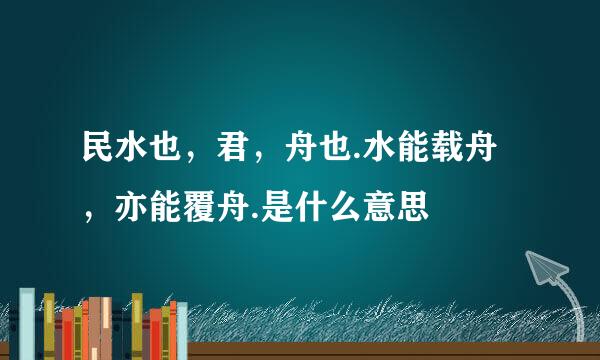 民水也，君，舟也.水能载舟，亦能覆舟.是什么意思