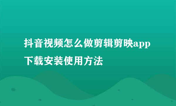 抖音视频怎么做剪辑剪映app下载安装使用方法