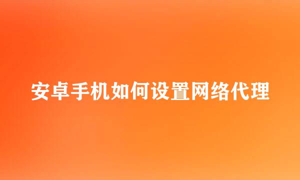 安卓手机如何设置网络代理
