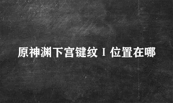 原神渊下宫键纹Ⅰ位置在哪