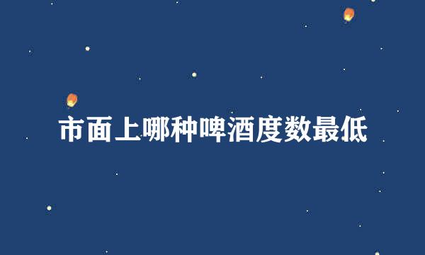 市面上哪种啤酒度数最低