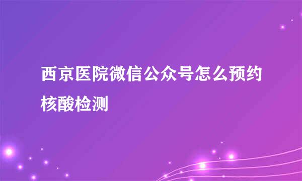 西京医院微信公众号怎么预约核酸检测
