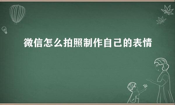 微信怎么拍照制作自己的表情