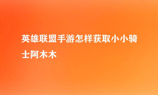 英雄联盟手游怎样获取小小骑士阿木木