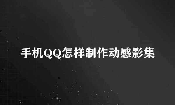 手机QQ怎样制作动感影集