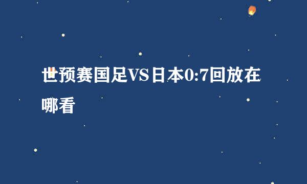世预赛国足VS日本0:7回放在哪看