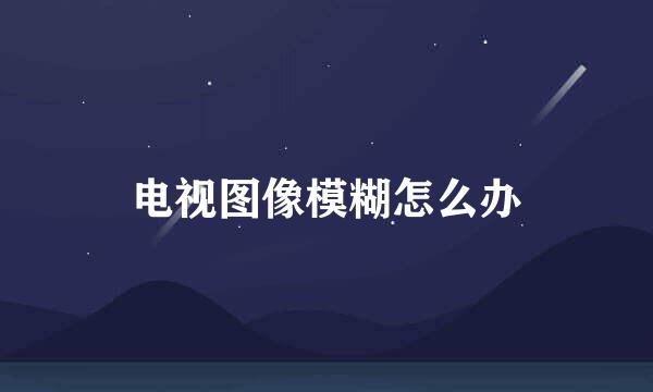 电视图像模糊怎么办
