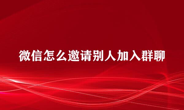 微信怎么邀请别人加入群聊