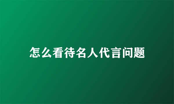 怎么看待名人代言问题