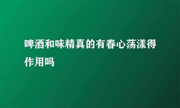 啤酒和味精真的有春心荡漾得作用吗