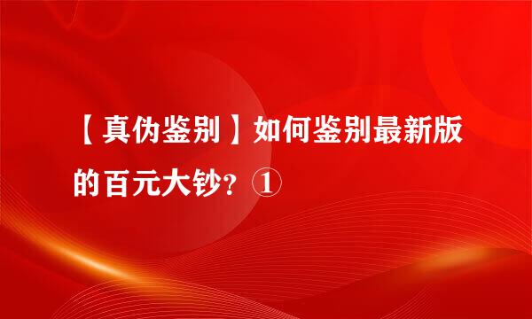 【真伪鉴别】如何鉴别最新版的百元大钞？①
