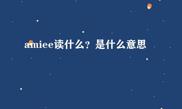 amiee读什么？是什么意思