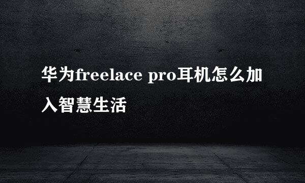 华为freelace pro耳机怎么加入智慧生活