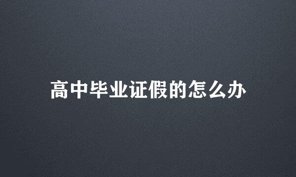 高中毕业证假的怎么办