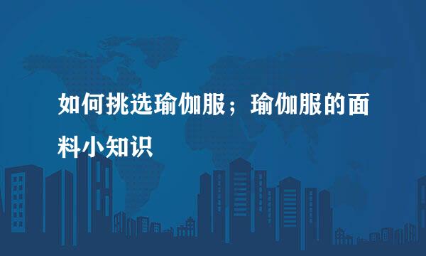 如何挑选瑜伽服；瑜伽服的面料小知识