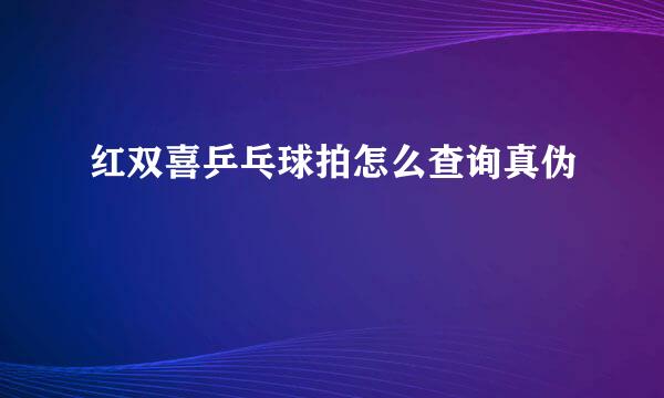 红双喜乒乓球拍怎么查询真伪