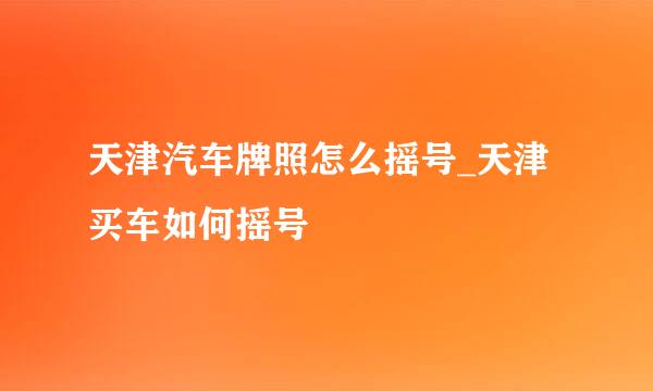 天津汽车牌照怎么摇号_天津买车如何摇号