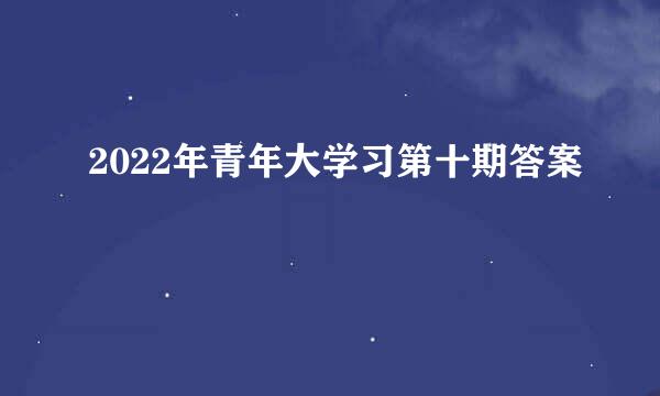 2022年青年大学习第十期答案
