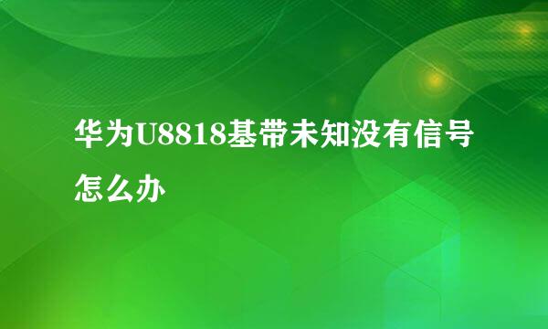 华为U8818基带未知没有信号怎么办
