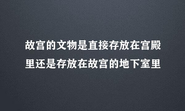 故宫的文物是直接存放在宫殿里还是存放在故宫的地下室里