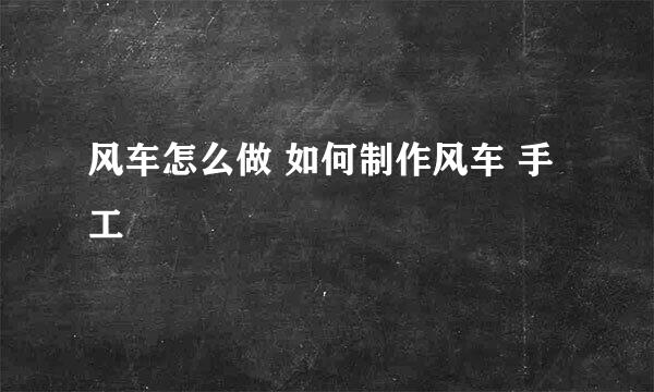 风车怎么做 如何制作风车 手工