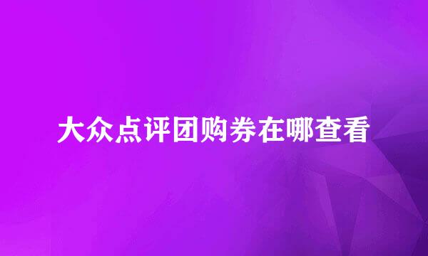 大众点评团购券在哪查看