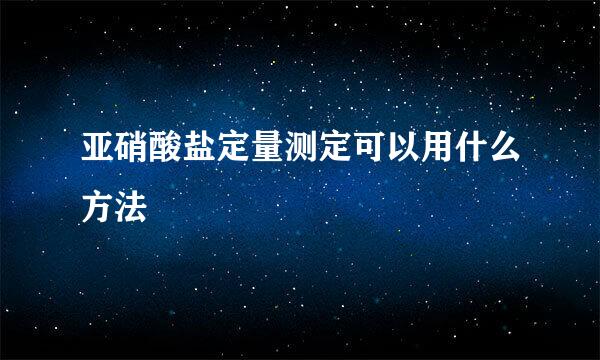 亚硝酸盐定量测定可以用什么方法