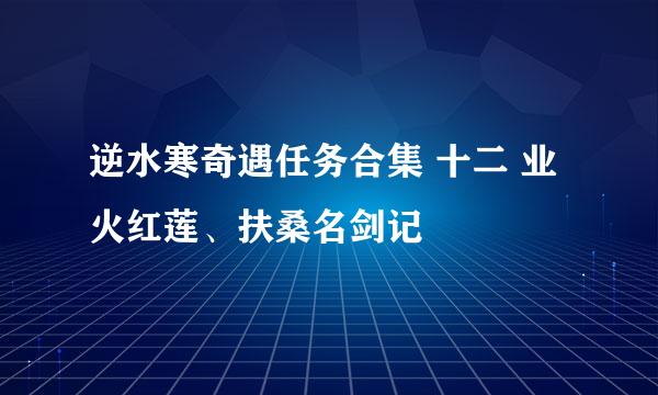 逆水寒奇遇任务合集 十二 业火红莲、扶桑名剑记