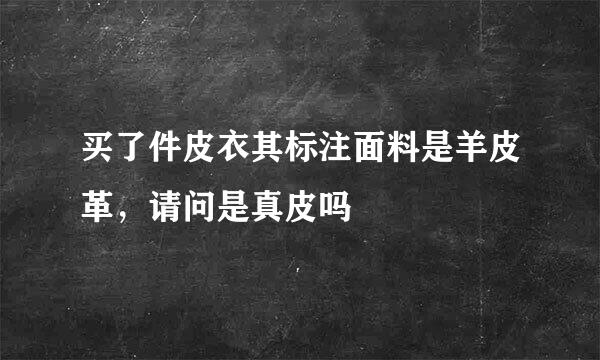 买了件皮衣其标注面料是羊皮革，请问是真皮吗
