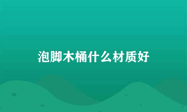 泡脚木桶什么材质好