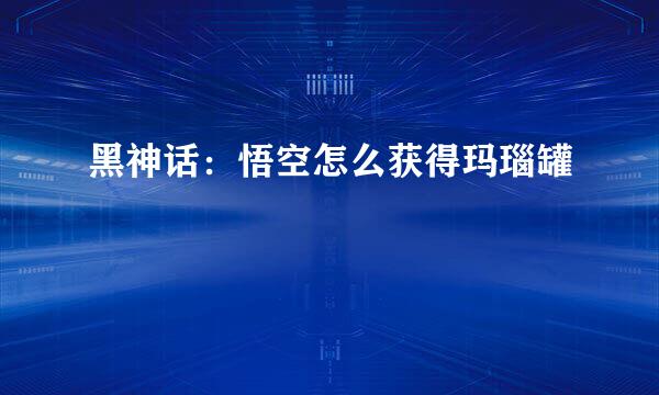 黑神话：悟空怎么获得玛瑙罐