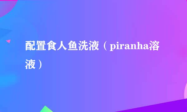 配置食人鱼洗液（piranha溶液）