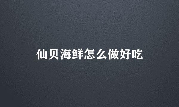 仙贝海鲜怎么做好吃