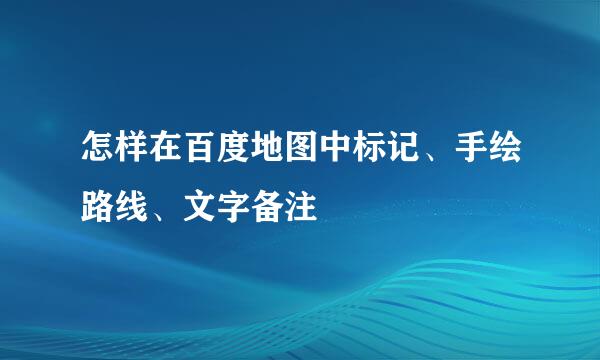 怎样在百度地图中标记、手绘路线、文字备注