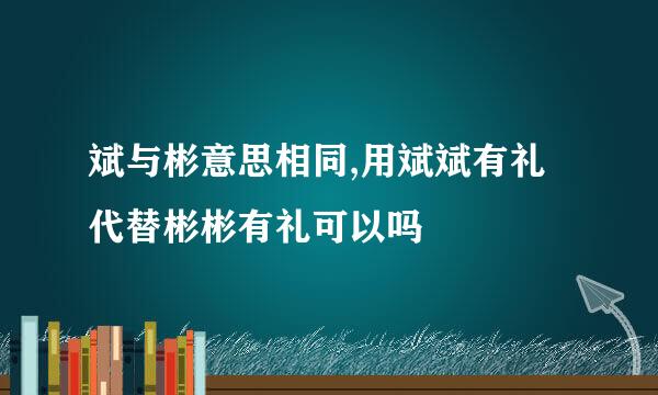 斌与彬意思相同,用斌斌有礼代替彬彬有礼可以吗