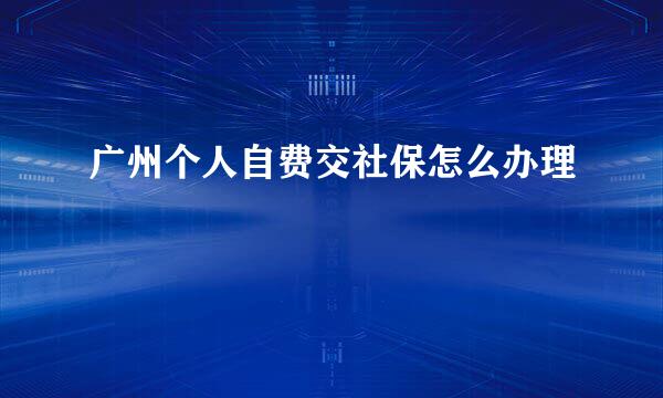 广州个人自费交社保怎么办理