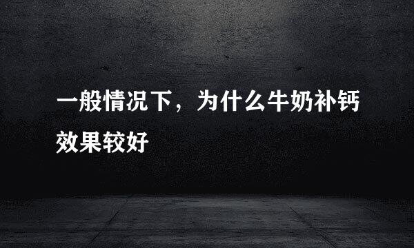 一般情况下，为什么牛奶补钙效果较好