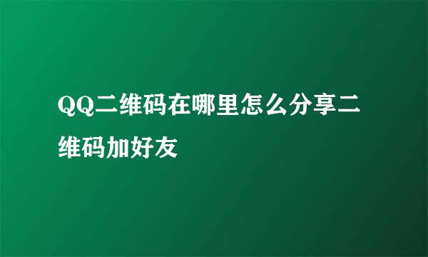 QQ二维码在哪里怎么分享二维码加好友
