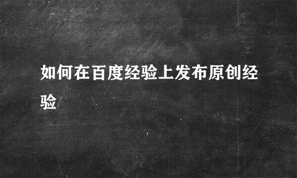 如何在百度经验上发布原创经验