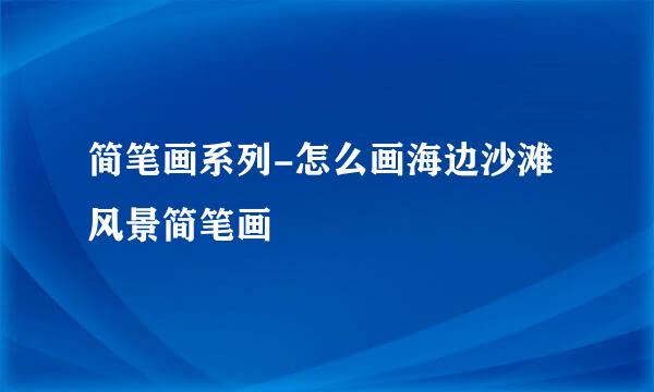 简笔画系列-怎么画海边沙滩风景简笔画