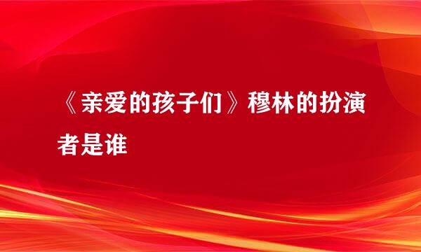 《亲爱的孩子们》穆林的扮演者是谁
