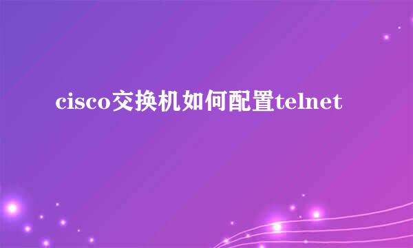 cisco交换机如何配置telnet