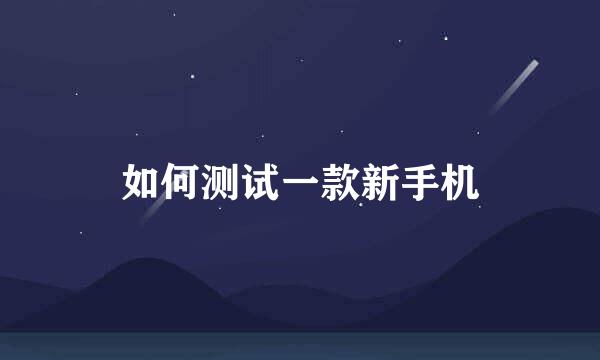 如何测试一款新手机