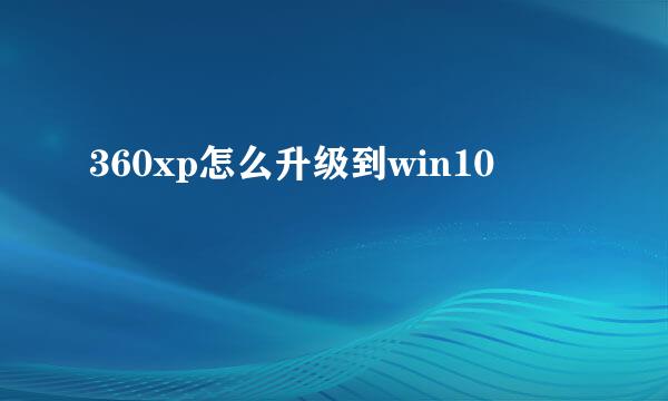 360xp怎么升级到win10
