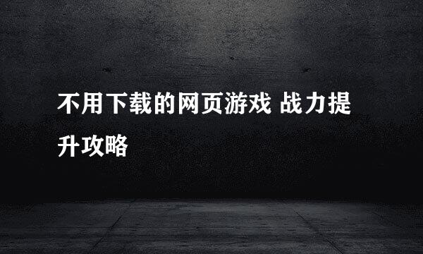 不用下载的网页游戏 战力提升攻略