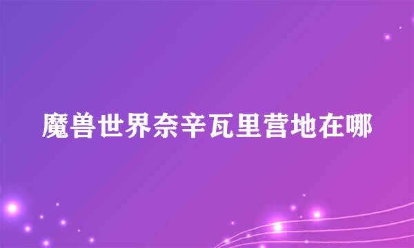 魔兽世界奈辛瓦里营地在哪
