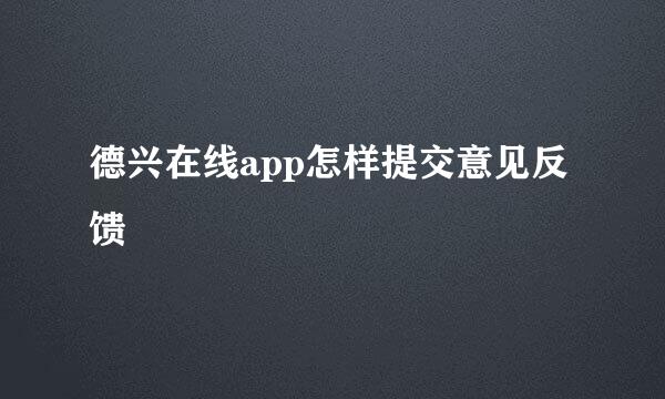 德兴在线app怎样提交意见反馈