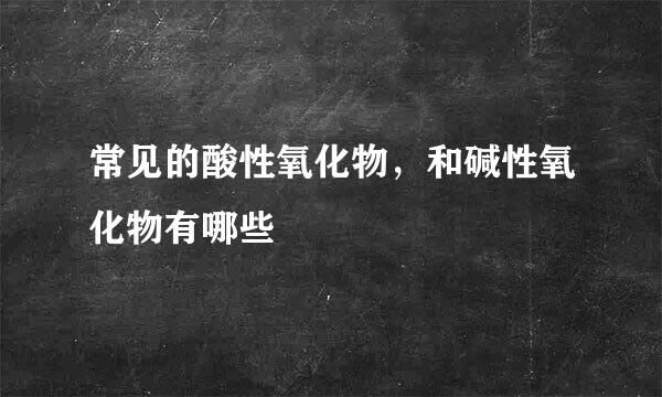 常见的酸性氧化物，和碱性氧化物有哪些
