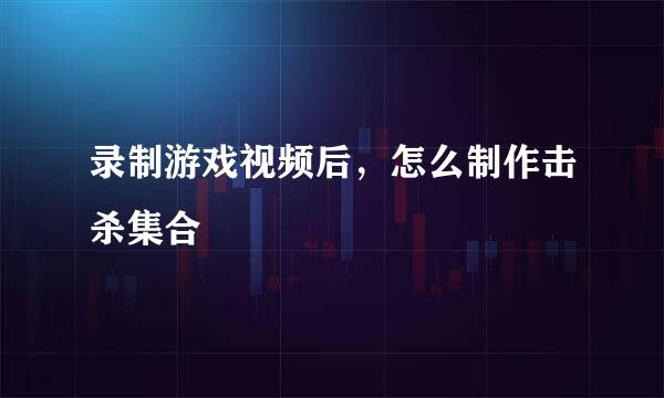 录制游戏视频后，怎么制作击杀集合