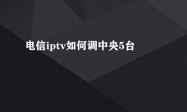 电信iptv如何调中央5台